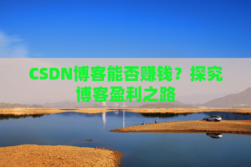 CSDN博客能否赚钱？探究博客盈利之路